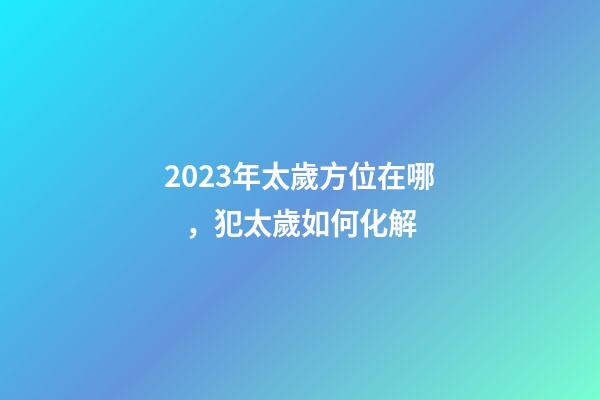 2023年太歲方位在哪，犯太歲如何化解